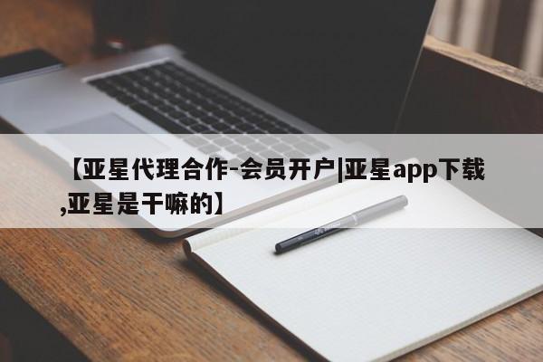 亚星入口 亚星app下载【亚星代理合作-会员开户|亚星app下载,亚星是干嘛的】