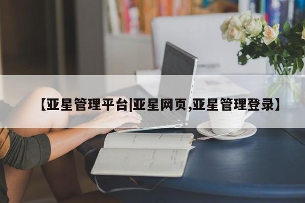 亚星入口 亚星app下载【亚星管理平台|亚星网页,亚星管理登录】